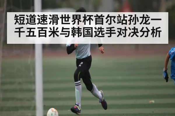 短道速滑世界杯首尔站孙龙一千五百米与韩国选手对决分析