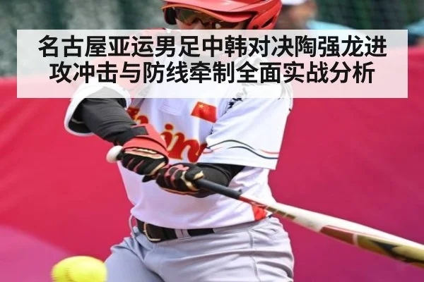 名古屋亚运男足中韩对决陶强龙进攻冲击与防线牵制全面实战分析
