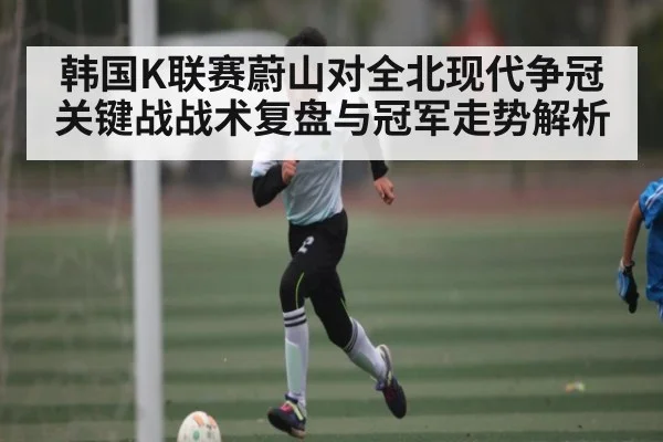 韩国K联赛蔚山对全北现代争冠关键战战术复盘与冠军走势解析