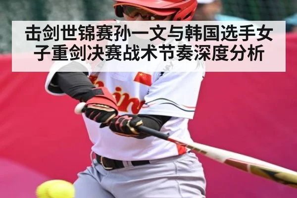 击剑世锦赛孙一文与韩国选手女子重剑决赛战术节奏深度分析