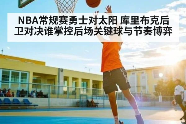 NBA常规赛勇士对太阳 库里布克后卫对决谁掌控后场关键球与节奏博弈