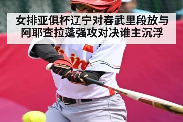 女排亚俱杯辽宁对春武里段放与阿耶查拉蓬强攻对决谁主沉浮