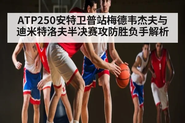 ATP250安特卫普站梅德韦杰夫与迪米特洛夫半决赛攻防胜负手解析