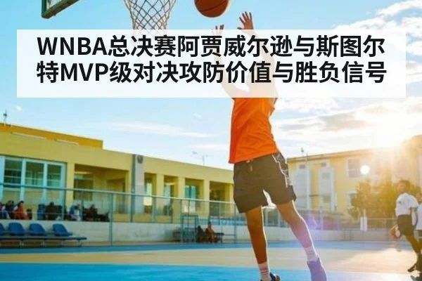 WNBA总决赛阿贾威尔逊与斯图尔特MVP级对决攻防价值与胜负信号
